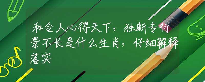 和合人心得天下，獨(dú)斷專行景不長(zhǎng)是什么生肖，仔細(xì)解釋落實(shí)