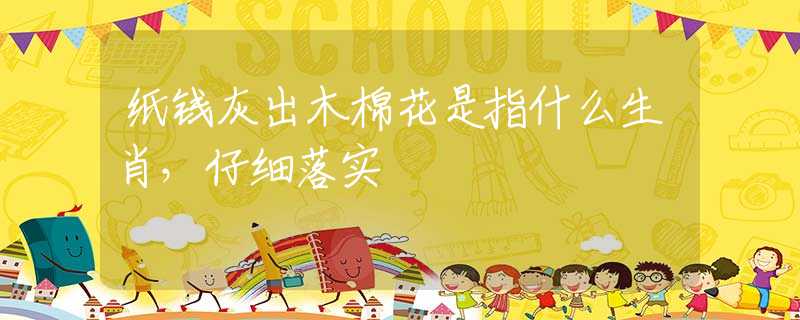 紙錢灰出木棉花是指什么生肖，仔細落實