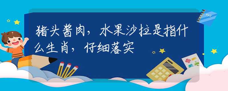 豬頭醬肉，水果沙拉是指什么生肖，仔細(xì)落實(shí)
