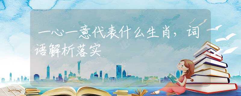 一心一意代表什么生肖，詞語解析落實