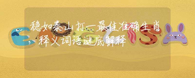 穩(wěn)如泰山打一最佳準確生肖，釋義詞語謎底解釋