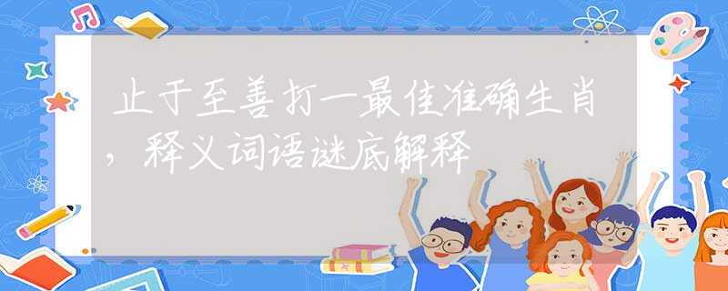 止于至善打一最佳準(zhǔn)確生肖，釋義詞語謎底解釋