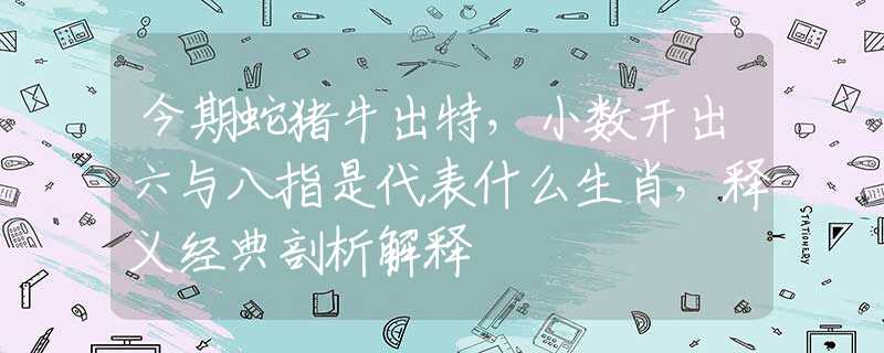今期蛇豬牛出特，小數(shù)開出六與八指是代表什么生肖，釋義經(jīng)典剖析解釋