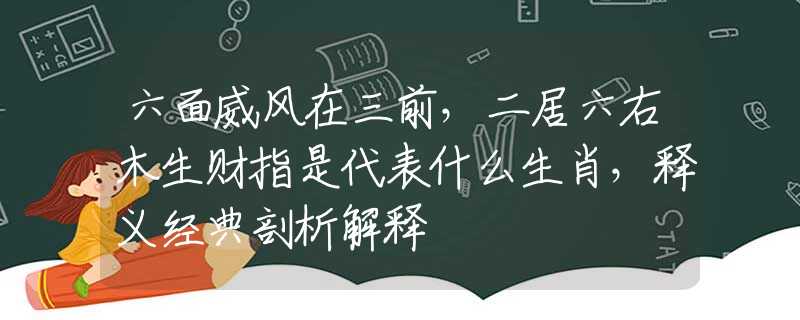 六面威風(fēng)在三前，二居六右木生財(cái)指是代表什么生肖，釋義經(jīng)典剖析解釋