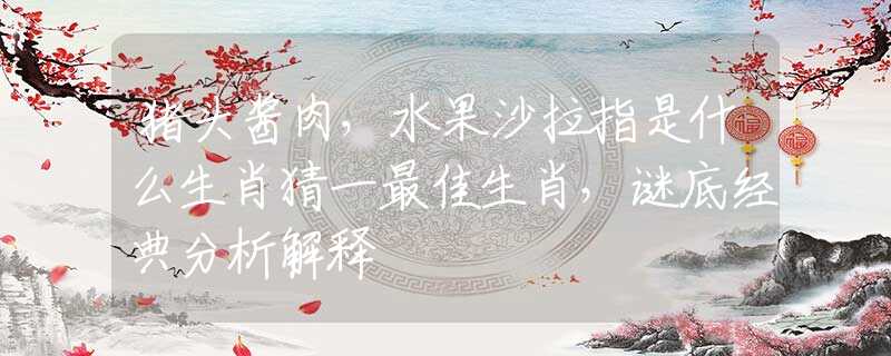 豬頭醬肉，水果沙拉指是什么生肖猜一最佳生肖，謎底經(jīng)典分析解釋