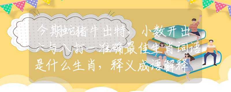 今期蛇豬牛出特，小數(shù)開出六與八打一準(zhǔn)確最佳生肖詞語是什么生肖，釋義成語解釋