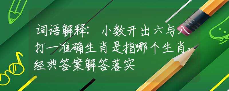 詞語解釋:小數(shù)開出六與八打一準(zhǔn)確生肖是指哪個生肖，經(jīng)典答案解答落實