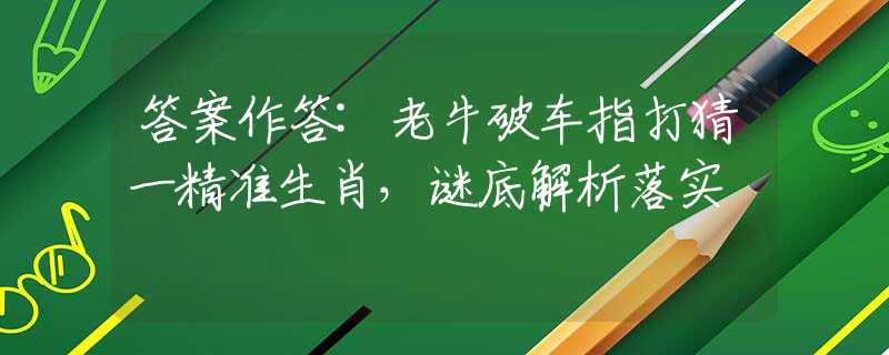 答案作答:老牛破車指打猜一精準(zhǔn)生肖，謎底解析落實