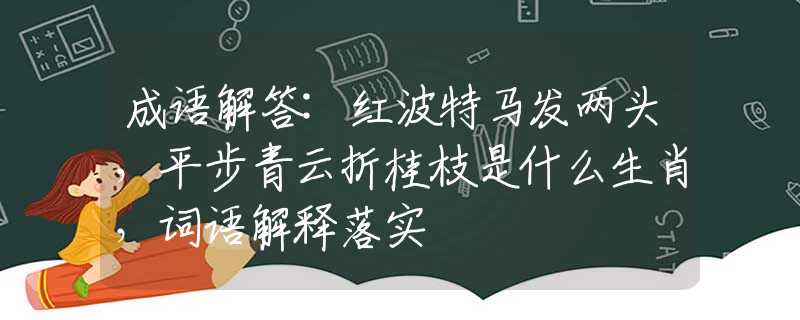 成語(yǔ)解答:紅波特馬發(fā)兩頭，平步青云折桂枝是什么生肖，詞語(yǔ)解釋落實(shí)