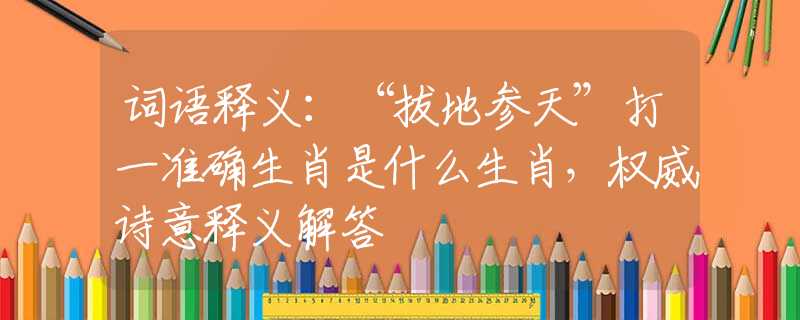 詞語(yǔ)釋義：“拔地參天”打一準(zhǔn)確生肖是什么生肖，權(quán)威詩(shī)意釋義解答