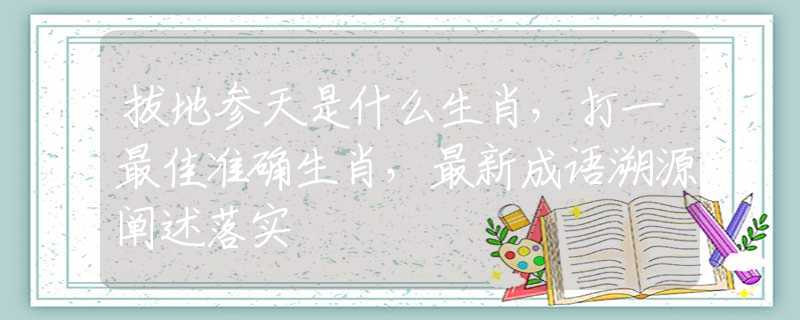 拔地參天是什么生肖，打一最佳準確生肖，最新成語溯源闡述落實