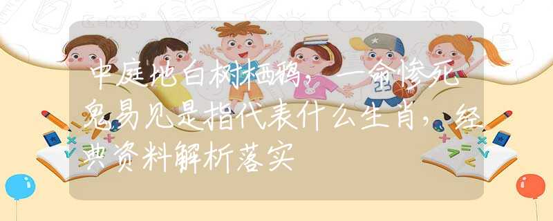 中庭地白樹(shù)棲鴉，一命慘死鬼易見(jiàn)是指代表什么生肖，經(jīng)典資料解析落實(shí)