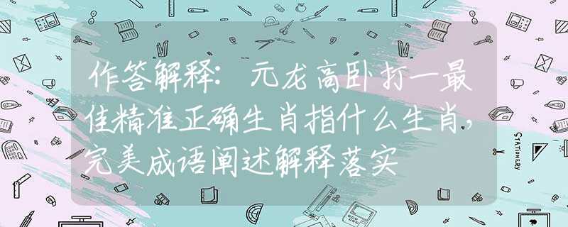 作答解釋:元龍高臥打一最佳精準(zhǔn)正確生肖指什么生肖，完美成語闡述解釋落實