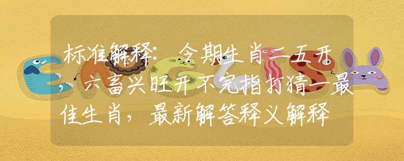 標準解釋:今期生肖二五開，六畜興旺開不完指打猜一最佳生肖，最新解答釋義解釋