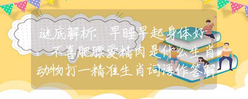 謎底解析:早睡早起身體好，不喜肥膘愛精肉是什么生肖動物打一精準(zhǔn)生肖詞語作答解釋