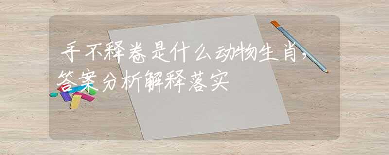 手不釋卷是什么動(dòng)物生肖，答案分析解釋落實(shí)