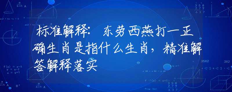 標(biāo)準(zhǔn)解釋:東勞西燕打一正確生肖是指什么生肖，精準(zhǔn)解答解釋落實