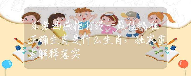 東勞西燕指打猜一最佳精準(zhǔn)正確生肖是什么生肖，獨(dú)家重點(diǎn)解釋落實(shí)