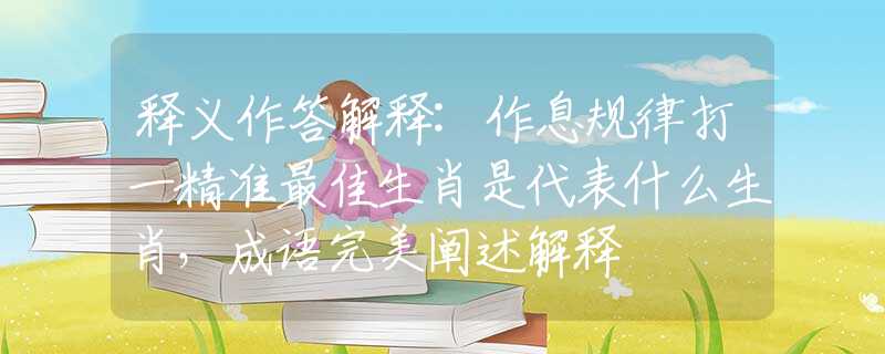 釋義作答解釋:作息規(guī)律打一精準(zhǔn)最佳生肖是代表什么生肖，成語(yǔ)完美闡述解釋