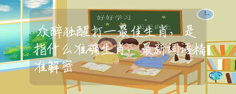 眾醉獨(dú)醒打一最佳生肖，是指什么準(zhǔn)確生肖，最新詞語(yǔ)精準(zhǔn)解密