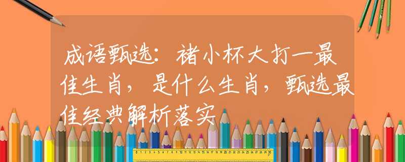成語(yǔ)甄選：褚小杯大打一最佳生肖，是什么生肖，甄選最佳經(jīng)典解析落實(shí)