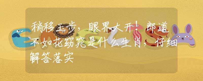 稍移玉步，眼界大開！郎道不如花窈窕是什么生肖，仔細解答落實