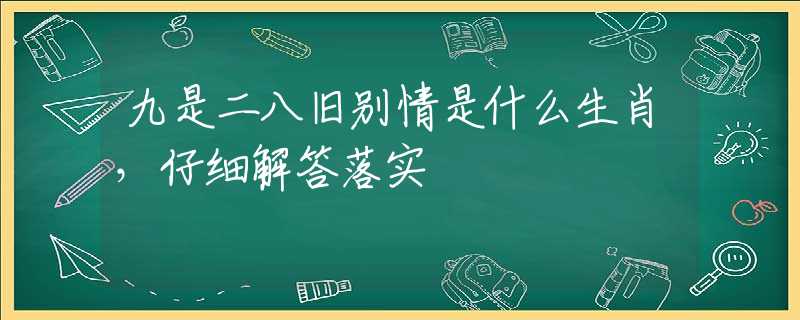 九是二八舊別情是什么生肖，仔細(xì)解答落實(shí)