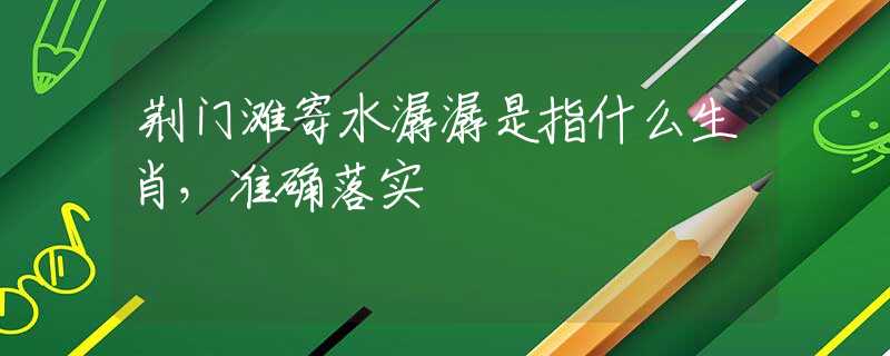 荊門(mén)灘寄水潺潺是指什么生肖，準(zhǔn)確落實(shí)