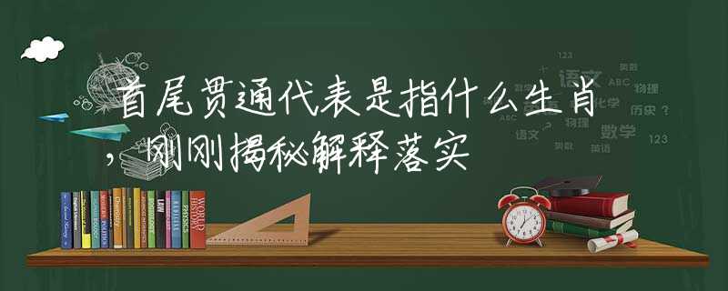 首尾貫通代表是指什么生肖，剛剛揭秘解釋落實(shí)