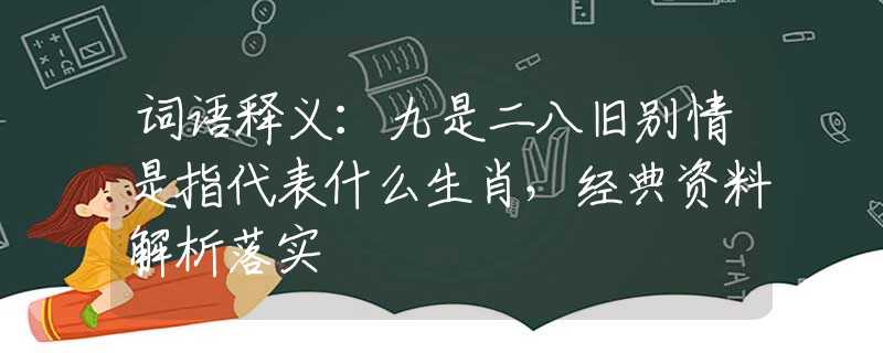 詞語釋義：九是二八舊別情是指代表什么生肖，經(jīng)典資料解析落實
