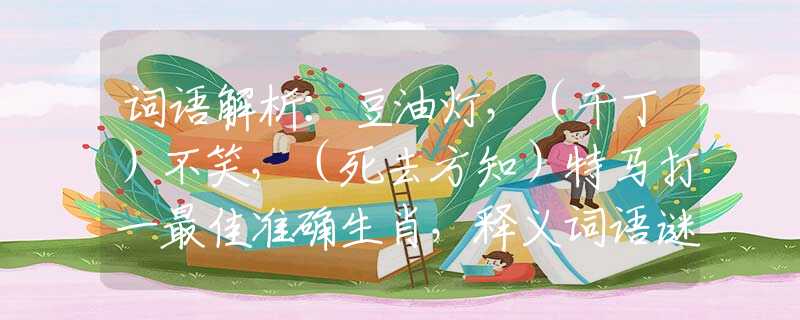 詞語解析：豆油燈，（千丁）不笑，（死去方知）特馬打一最佳準(zhǔn)確生肖，釋義詞語謎底解釋