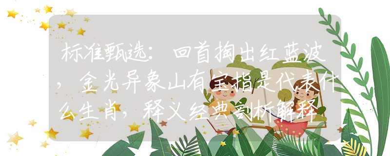 標準甄選：回首掏出紅藍波，金光異象山有寶指是代表什么生肖，釋義經(jīng)典剖析解釋