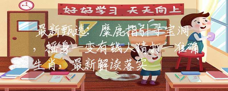 最新甄選：糜鹿指引尋寶洞，搖身一變有錢人猜打一準(zhǔn)確生肖，最新解讀落實(shí)