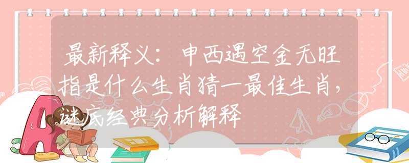 最新釋義：申西遇空金無(wú)旺指是什么生肖猜一最佳生肖，謎底經(jīng)典分析解釋