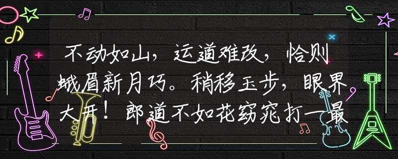 不動如山，運道難改，恰則蛾眉新月巧。稍移玉步，眼界大開！郎道不如花窈窕打一最佳準確生肖詞語，成語釋義作答解釋