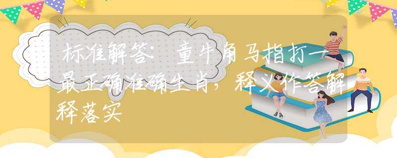 標(biāo)準(zhǔn)解答:童牛角馬指打一最正確準(zhǔn)確生肖，釋義作答解釋落實(shí)