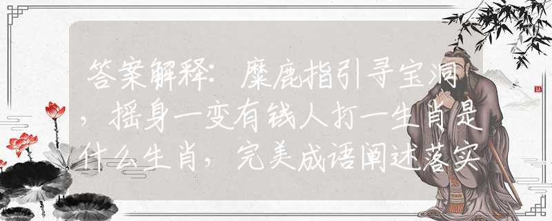 答案解釋:糜鹿指引尋寶洞，搖身一變有錢人打一生肖是什么生肖，完美成語闡述落實