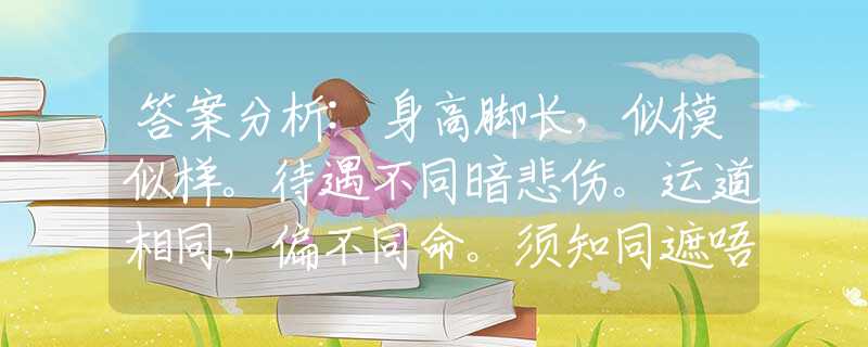 答案分析:身高腳長(zhǎng)，似模似樣。待遇不同暗悲傷。運(yùn)道相同，偏不同命。須知同遮唔同柄是什么生肖，詞語梳理解釋釋義