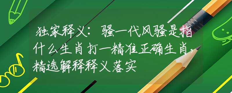 獨(dú)家釋義:騷一代風(fēng)騷是指什么生肖打一精準(zhǔn)正確生肖，精選解釋釋義落實(shí)