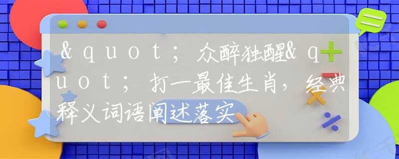 "眾醉獨(dú)醒"打一最佳生肖，經(jīng)典釋義詞語闡述落實(shí)