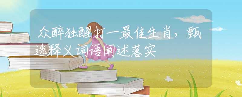 眾醉獨醒打一最佳生肖，甄選釋義詞語闡述落實