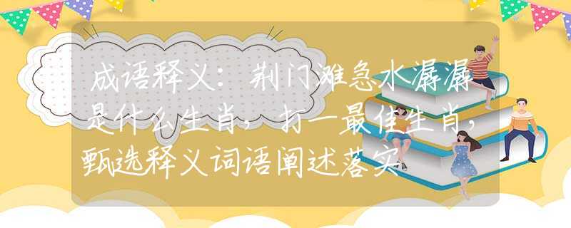 成語釋義：荊門灘急水潺潺是什么生肖，打一最佳生肖，甄選釋義詞語闡述落實
