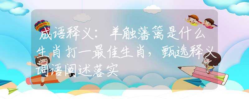 成語釋義：羊觸藩籬是什么生肖打一最佳生肖，甄選釋義詞語闡述落實(shí)