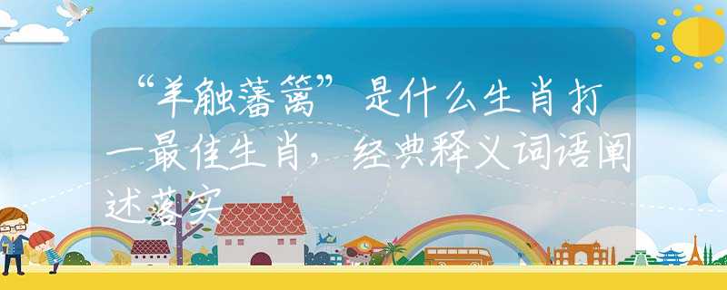 “羊觸藩籬”是什么生肖打一最佳生肖，經(jīng)典釋義詞語闡述落實(shí)