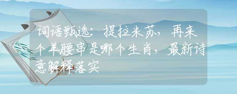 詞語甄選：提拉米蘇，再來個羊腰串是哪個生肖，最新詩意解釋落實