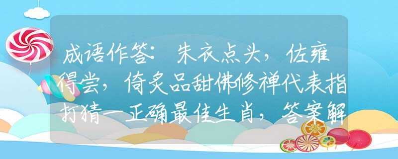 成語作答:朱衣點頭，佐雍得嘗，倚炙品甜佛修禪代表指打猜一正確最佳生肖，答案解釋落實