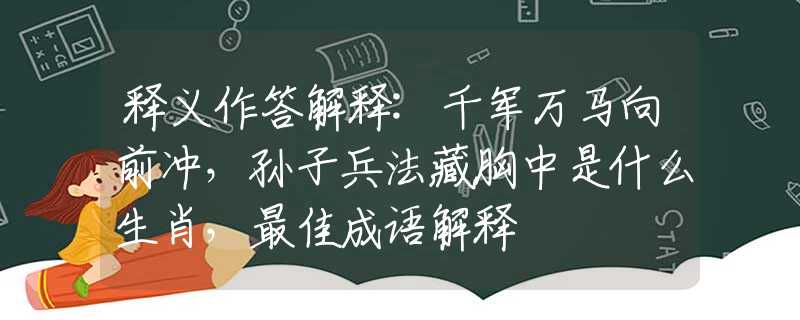 釋義作答解釋:千軍萬馬向前沖，孫子兵法藏胸中是什么生肖，最佳成語解釋