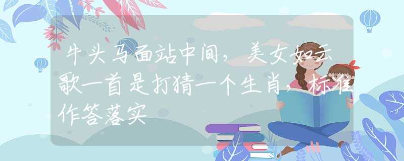 牛頭馬面站中間，美女如云歌一首是打猜一個生肖，標(biāo)準(zhǔn)作答落實