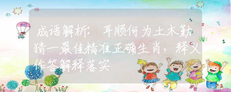 成語解析:耳順何為土木勤猜一最佳精準(zhǔn)正確生肖，釋義作答解釋落實(shí)