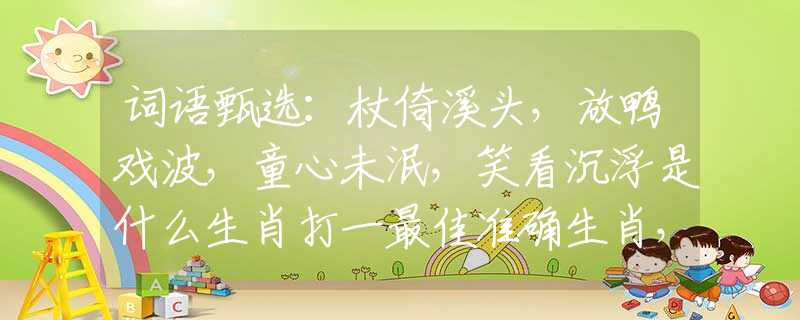 詞語甄選：杖倚溪頭，放鴨戲波，童心未泯，笑看沉浮是什么生肖打一最佳準(zhǔn)確生肖，精選解釋解答釋義落實(shí)